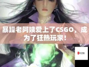 暴躁老阿姨的CSGO逆袭-从菜鸟到大神的华丽转变