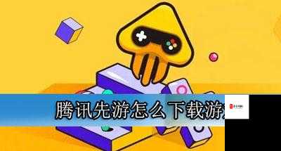 腾讯先游ios版本下载全攻略